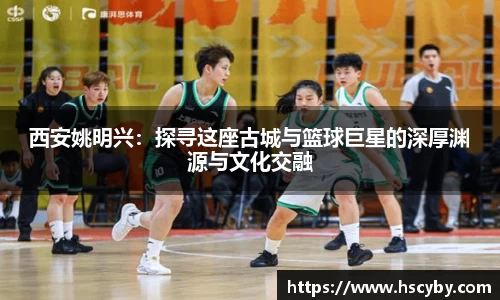 西安姚明兴：探寻这座古城与篮球巨星的深厚渊源与文化交融