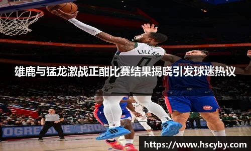 雄鹿与猛龙激战正酣比赛结果揭晓引发球迷热议