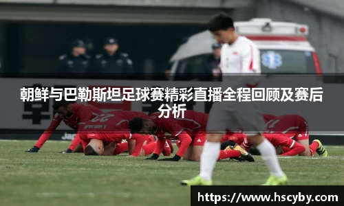 朝鲜与巴勒斯坦足球赛精彩直播全程回顾及赛后分析