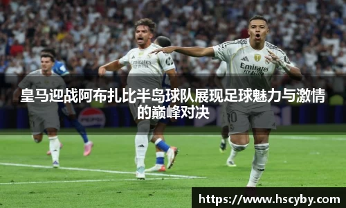 皇马迎战阿布扎比半岛球队展现足球魅力与激情的巅峰对决