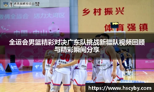全运会男篮精彩对决广东队挑战新疆队视频回顾与精彩瞬间分享