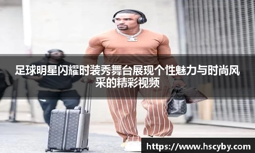 足球明星闪耀时装秀舞台展现个性魅力与时尚风采的精彩视频